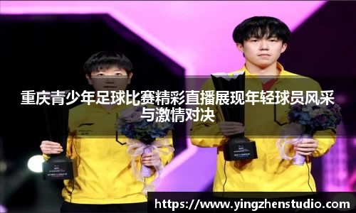 重庆青少年足球比赛精彩直播展现年轻球员风采与激情对决