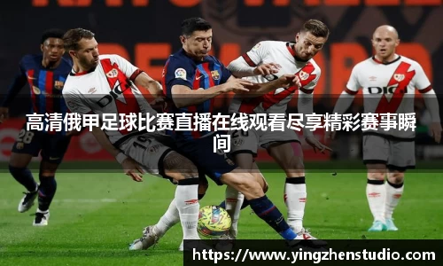 高清俄甲足球比赛直播在线观看尽享精彩赛事瞬间