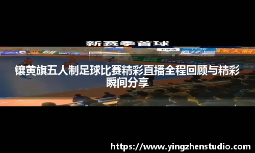 镶黄旗五人制足球比赛精彩直播全程回顾与精彩瞬间分享
