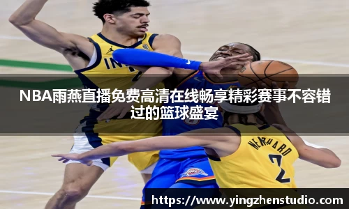 NBA雨燕直播免费高清在线畅享精彩赛事不容错过的篮球盛宴