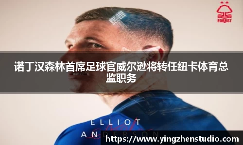 诺丁汉森林首席足球官威尔逊将转任纽卡体育总监职务