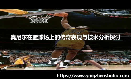 奥尼尔在篮球场上的传奇表现与技术分析探讨